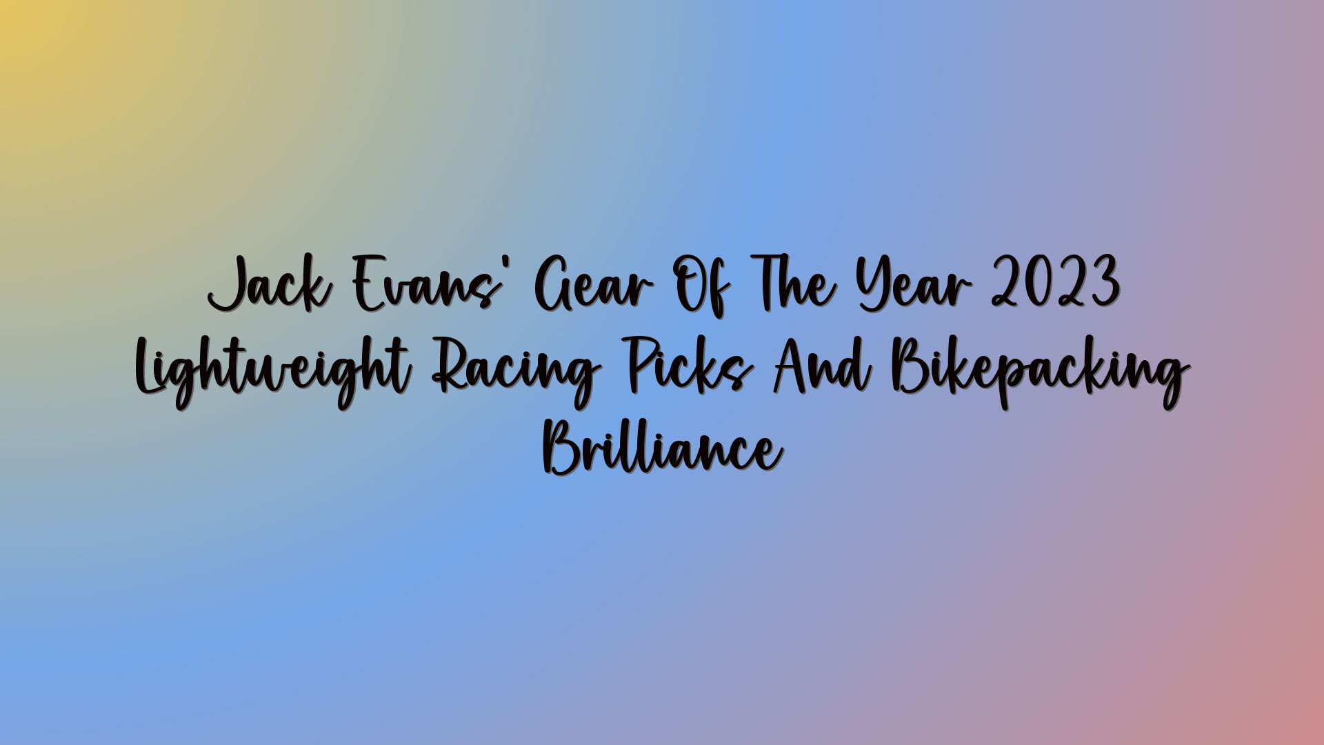 Jack Evans’ Gear Of The Year 2023 Lightweight Racing Picks And Bikepacking Brilliance